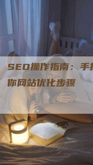 SEO操作指南：手把手教你网站优化步骤