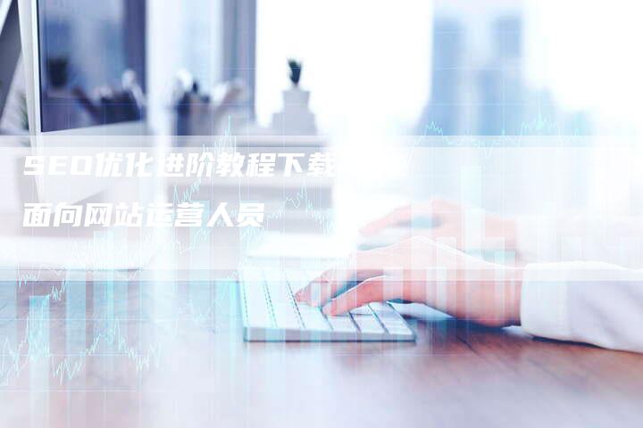 SEO优化进阶教程下载：面向网站运营人员