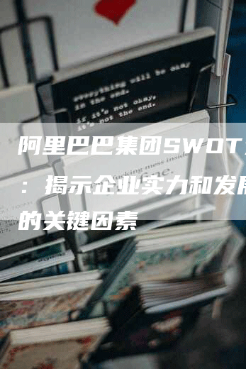 阿里巴巴集团SWOT分析：揭示企业实力和发展机遇的关键因素