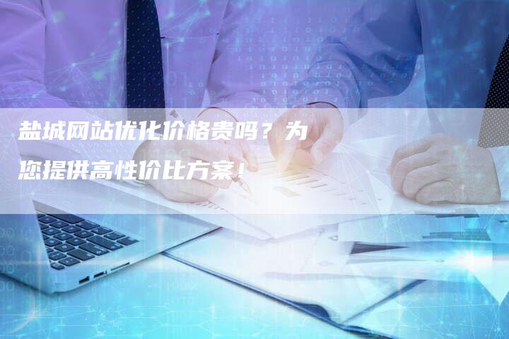 盐城网站优化价格贵吗？为您提供高性价比方案！