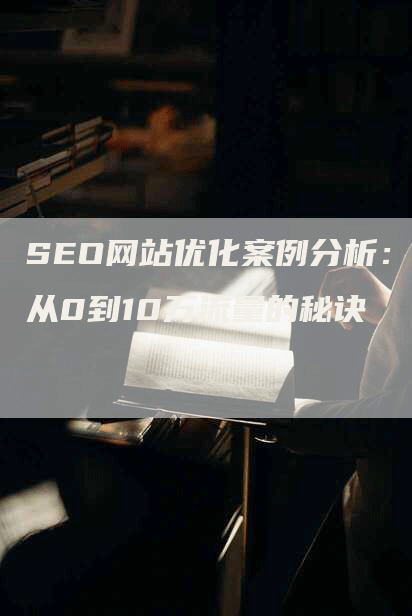 SEO网站优化案例分析：从0到10万流量的秘诀