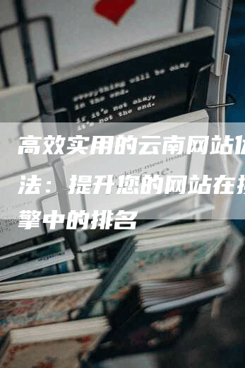 高效实用的云南网站优化方法：提升您的网站在搜索引擎中的排名