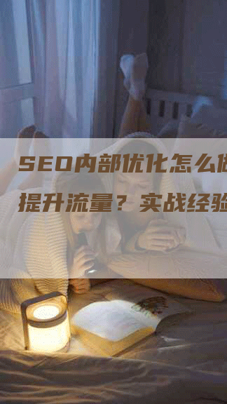 SEO内部优化怎么做才能提升流量？实战经验分享！