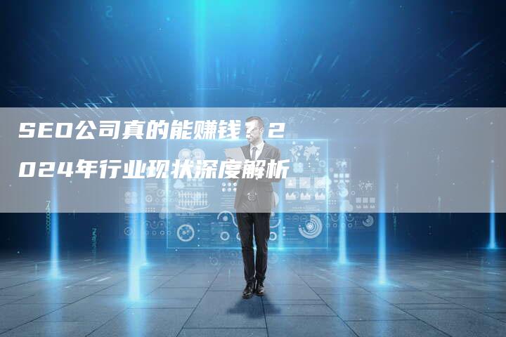 SEO公司真的能赚钱？2024年行业现状深度解析