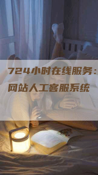 724小时在线服务：高效网站人工客服系统