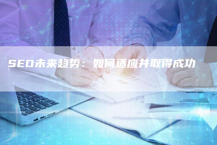 SEO未来趋势：如何适应并取得成功