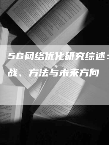 5G网络优化研究综述：挑战、方法与未来方向