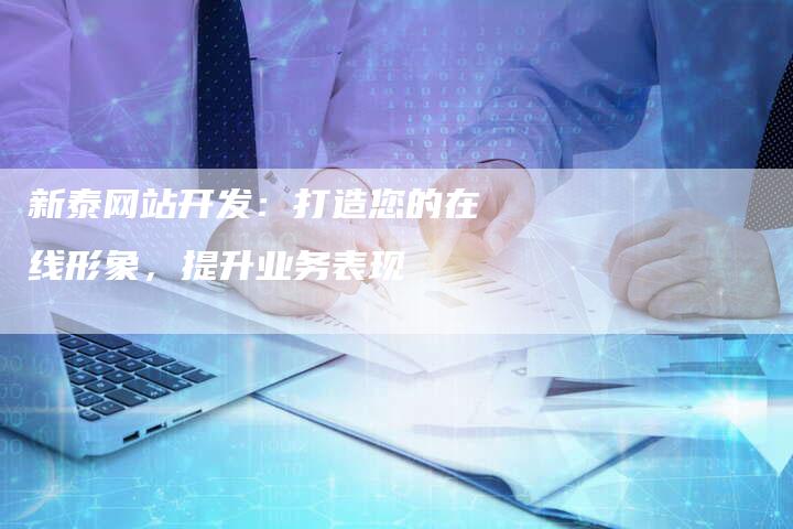 新泰网站开发：打造您的在线形象，提升业务表现