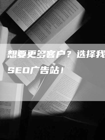 想要更多客户？选择我们的SEO广告站！