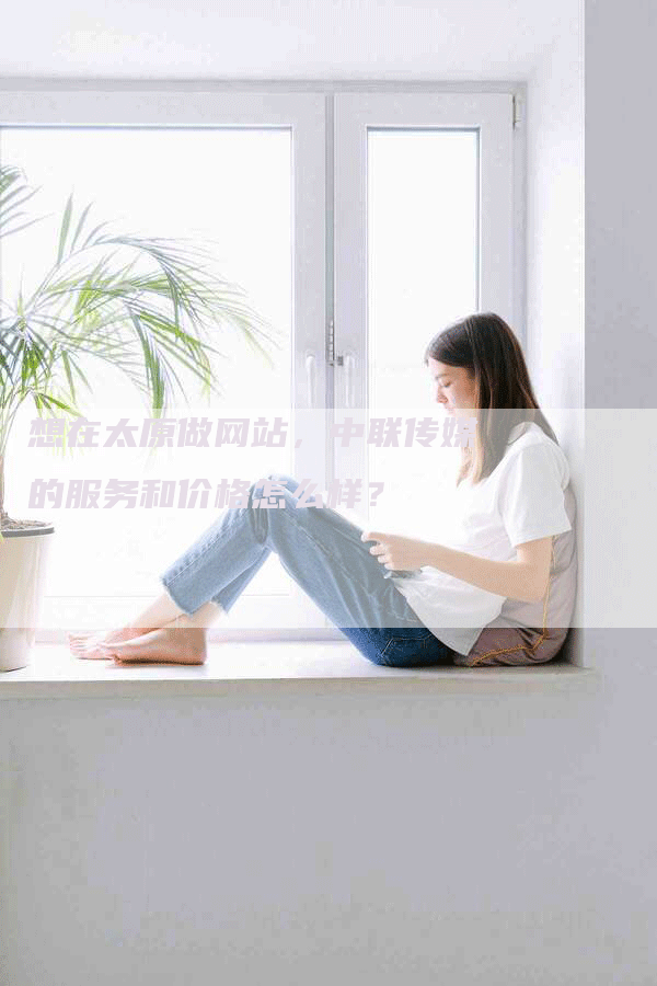 想在太原做网站，中联传媒的服务和价格怎么样？