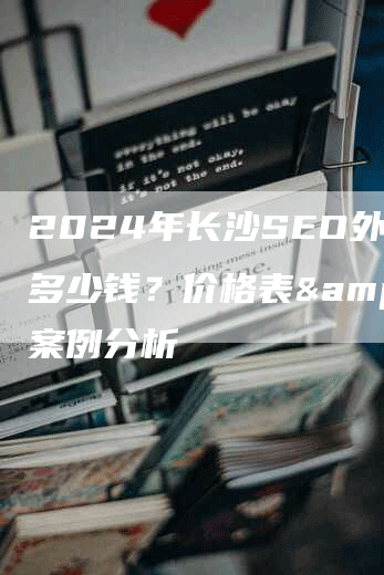 2024年长沙SEO外包多少钱？价格表&案例分析