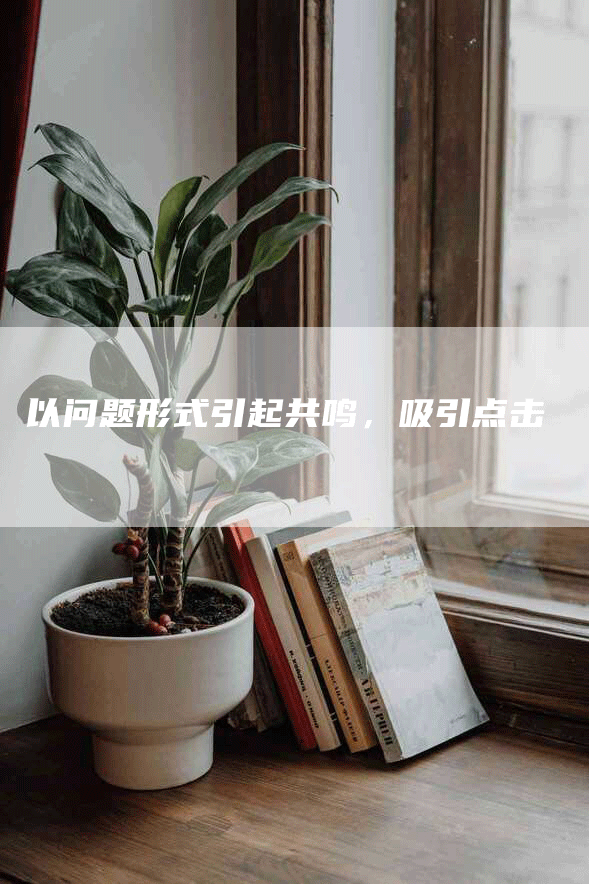 以问题形式引起共鸣，吸引点击