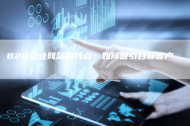 B2B企业网站的特点：如何吸引目标客户