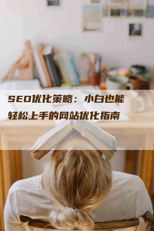 SEO优化策略：小白也能轻松上手的网站优化指南