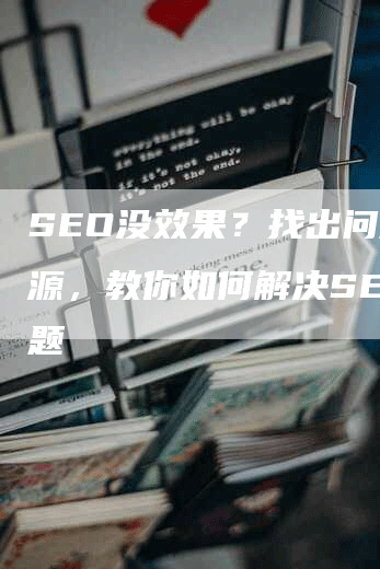 SEO没效果？找出问题根源，教你如何解决SEO难题