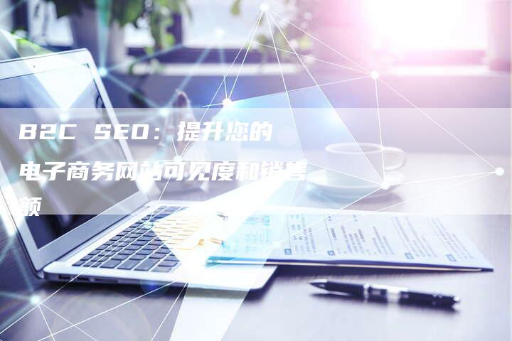 B2C SEO：提升您的电子商务网站可见度和销售额