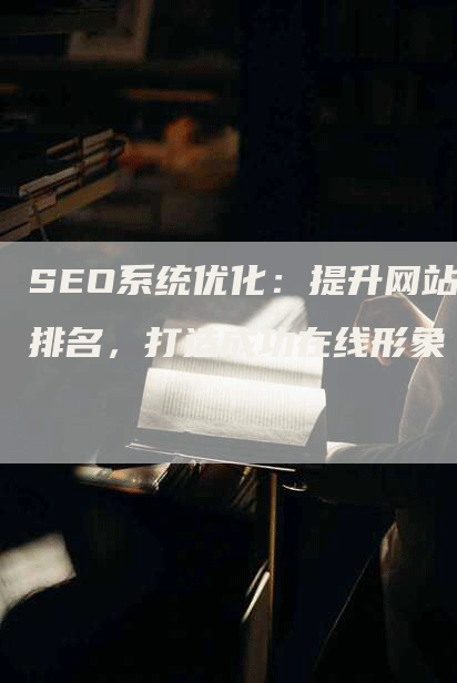 SEO系统优化：提升网站排名，打造成功在线形象