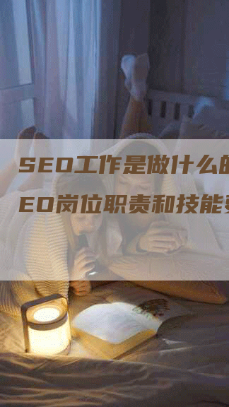 SEO工作是做什么的？SEO岗位职责和技能要求