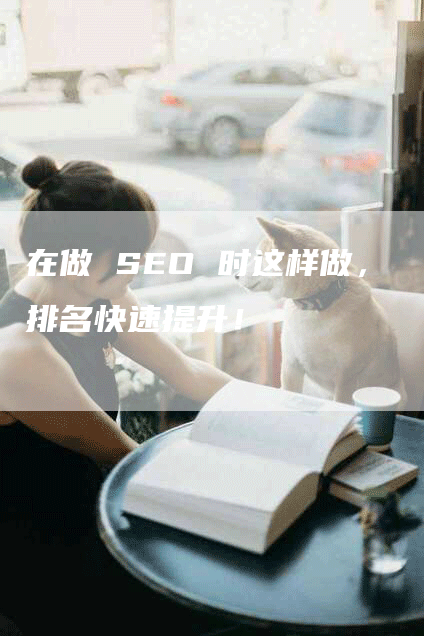 在做 SEO 时这样做，排名快速提升！