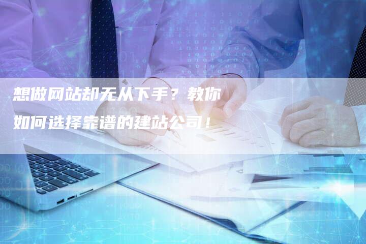 想做网站却无从下手？教你如何选择靠谱的建站公司！