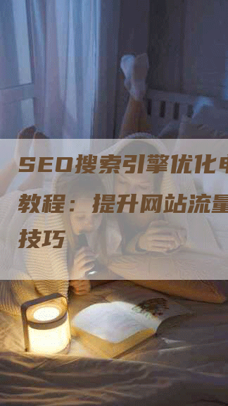 SEO搜索引擎优化电子版教程：提升网站流量的实用技巧